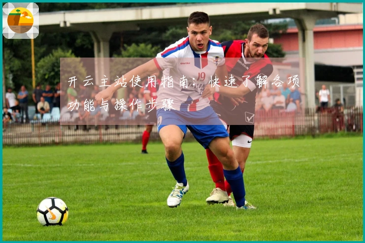 开云主站使用指南：快速了解各项功能与操作步骤