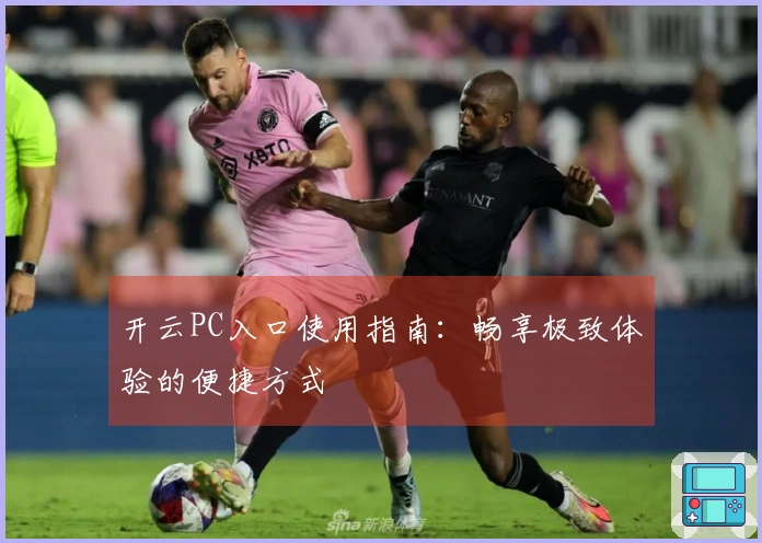 开云PC入口使用指南：畅享极致体验的便捷方式