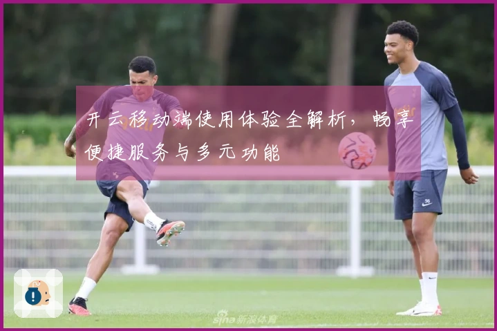 开云移动端使用体验全解析，畅享便捷服务与多元功能