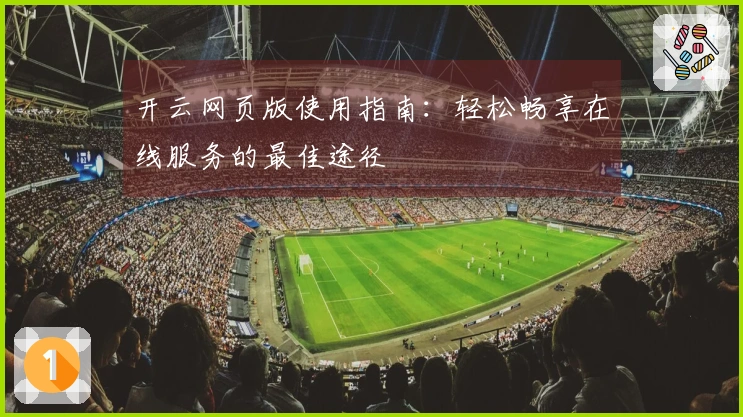 开云网页版使用指南：轻松畅享在线服务的最佳途径