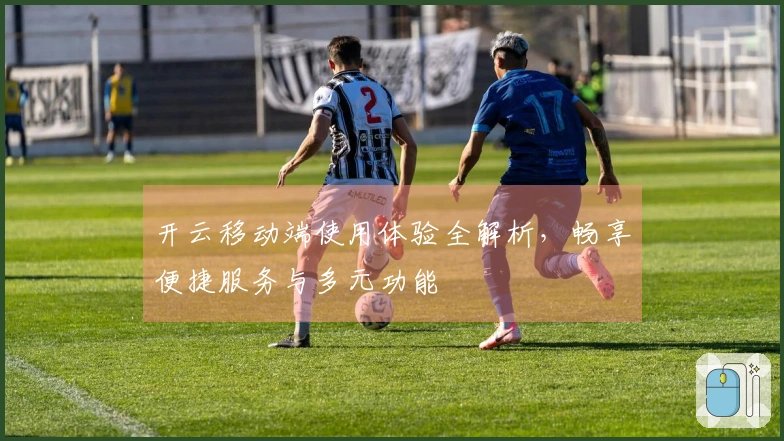 开云移动端使用体验全解析，畅享便捷服务与多元功能