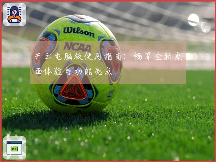 开云电脑版使用指南：畅享全新桌面体验与功能亮点