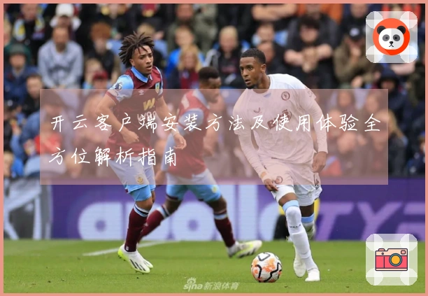 开云客户端安装方法及使用体验全方位解析指南