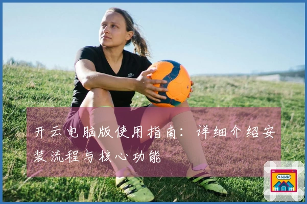 开云电脑版使用指南：详细介绍安装流程与核心功能