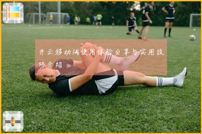 开云移动端使用体验分享与实用技巧介绍