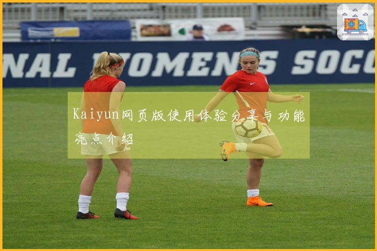 Kaiyun网页版使用体验分享与功能亮点介绍