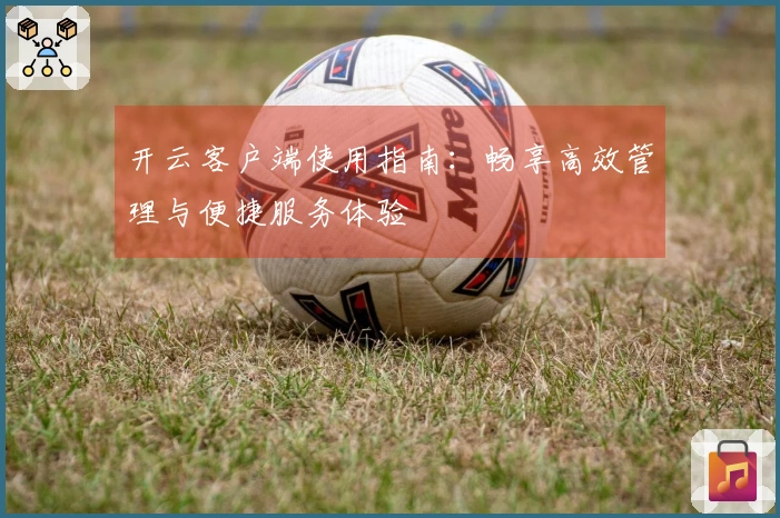 开云客户端使用指南：畅享高效管理与便捷服务体验