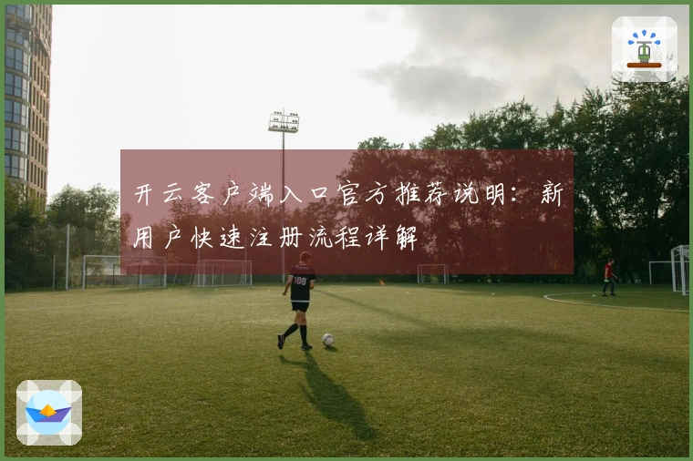 开云客户端入口官方推荐说明：新用户快速注册流程详解