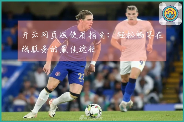 开云网页版使用指南:轻松畅享在线服务的最佳途径