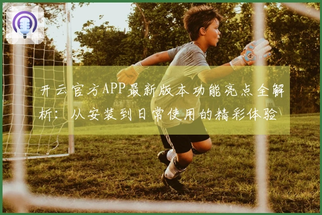 开云官方APP最新版本功能亮点全解析：从安装到日常使用的精彩体验分享！