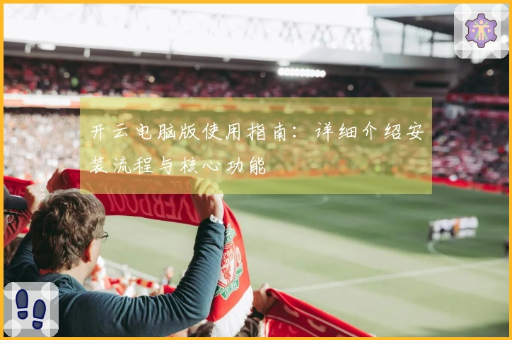 开云电脑版使用指南：详细介绍安装流程与核心功能