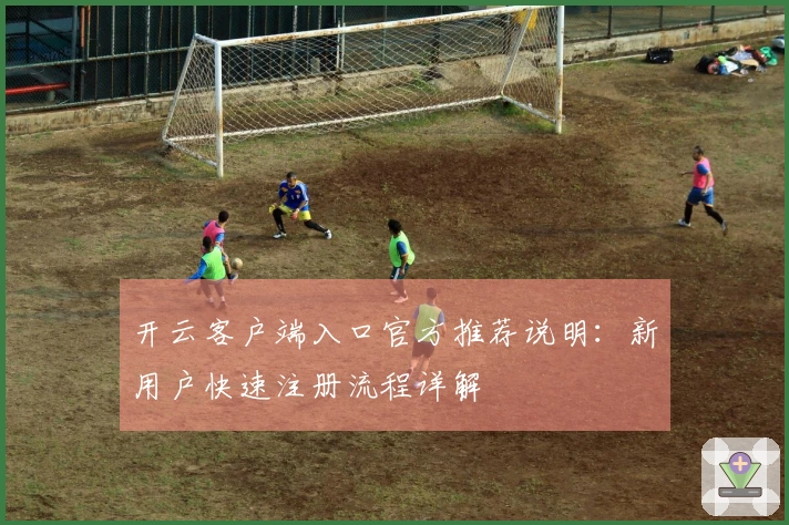 开云客户端入口官方推荐说明：新用户快速注册流程详解