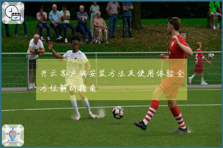 开云客户端安装方法及使用体验全方位解析指南