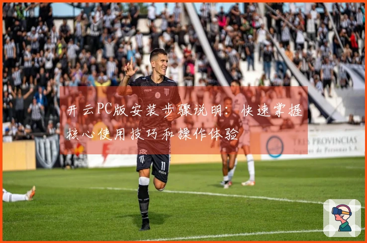 开云PC版安装步骤说明:快速掌握核心使用技巧和操作体验