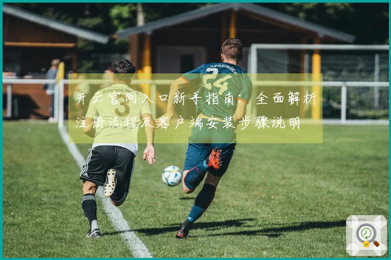 开云官网入口新手指南：全面解析注册流程及客户端安装步骤说明