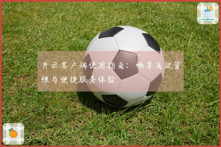 开云客户端使用指南:畅享高效管理与便捷服务体验