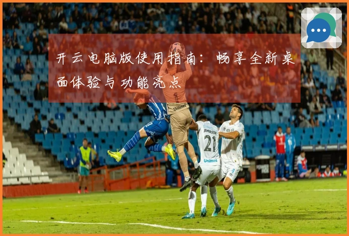 开云电脑版使用指南：畅享全新桌面体验与功能亮点